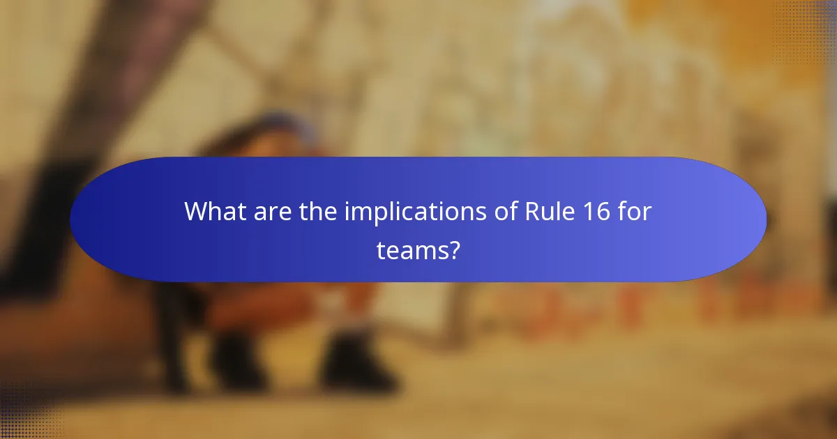 What are the implications of Rule 16 for teams?
